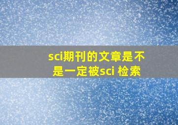 sci期刊的文章是不是一定被sci 检索